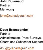 John Duvenaud Partner Marketing  john@canadagrain.com   Doug Branscombe  Partner Administration, Price Surveys, Charts and Subscriber Support  doug@canadagrain.com